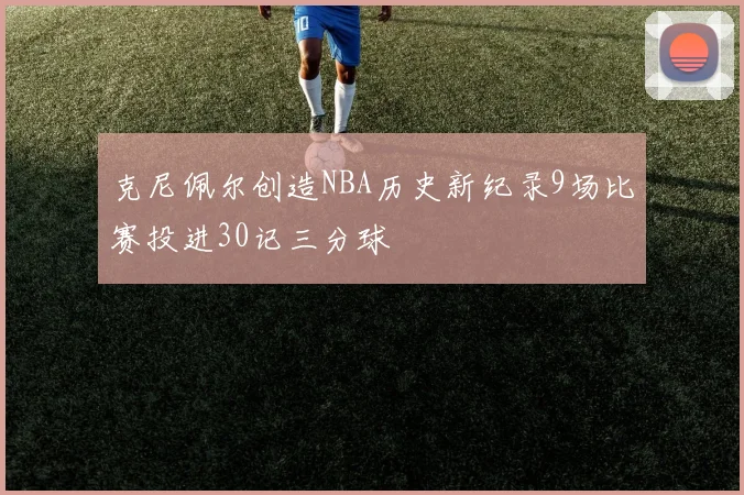 克尼佩尔创造NBA历史新纪录9场比赛投进30记三分球