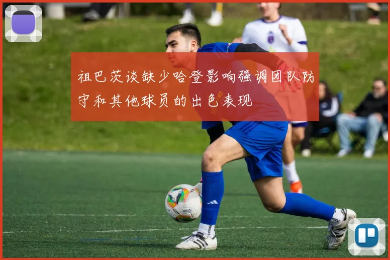 祖巴茨谈缺少哈登影响强调团队防守和其他球员的出色表现
