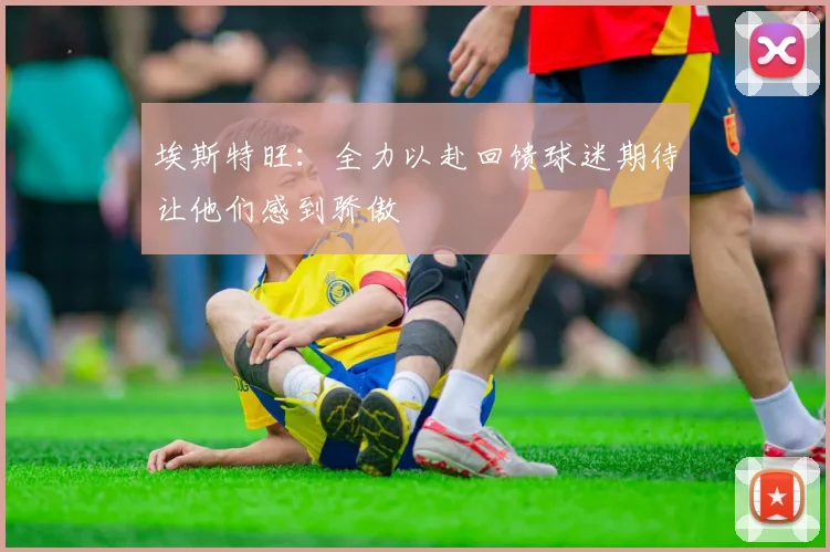 埃斯特旺：全力以赴回馈球迷期待让他们感到骄傲