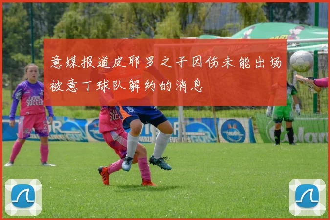 意媒报道皮耶罗之子因伤未能出场被意丁球队解约的消息