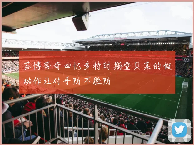 苏博蒂奇回忆多特时期登贝莱的假动作让对手防不胜防