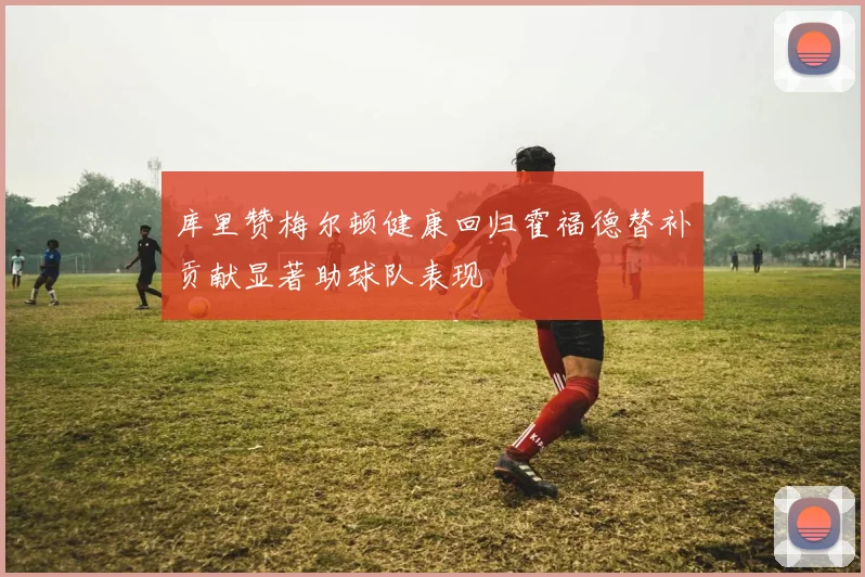 库里赞梅尔顿健康回归霍福德替补贡献显著助球队表现