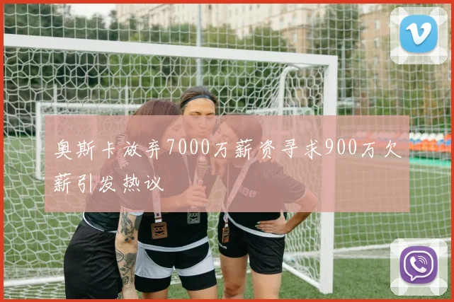 奥斯卡放弃7000万薪资寻求900万欠薪引发热议