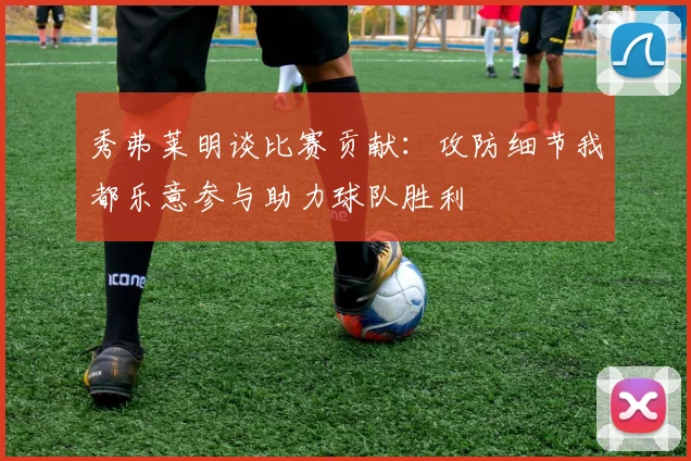 秀弗莱明谈比赛贡献：攻防细节我都乐意参与助力球队胜利