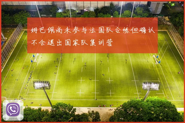姆巴佩尚未参与法国队合练但确认不会退出国家队集训营