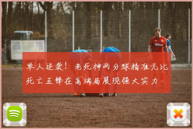 单人逆袭！老死神两分球精准无比死亡五锋在高端局展现强大实力