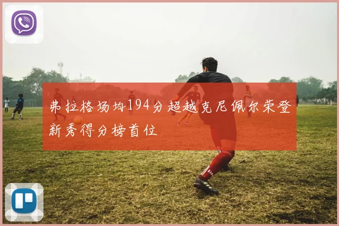 弗拉格场均194分超越克尼佩尔荣登新秀得分榜首位
