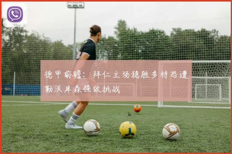 德甲前瞻:拜仁主场稳胜多特恐遭勒沃库森强敌挑战