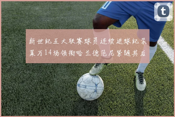 新世纪五大联赛球员连续进球纪录莱万14场领衔哈兰德范尼紧随其后