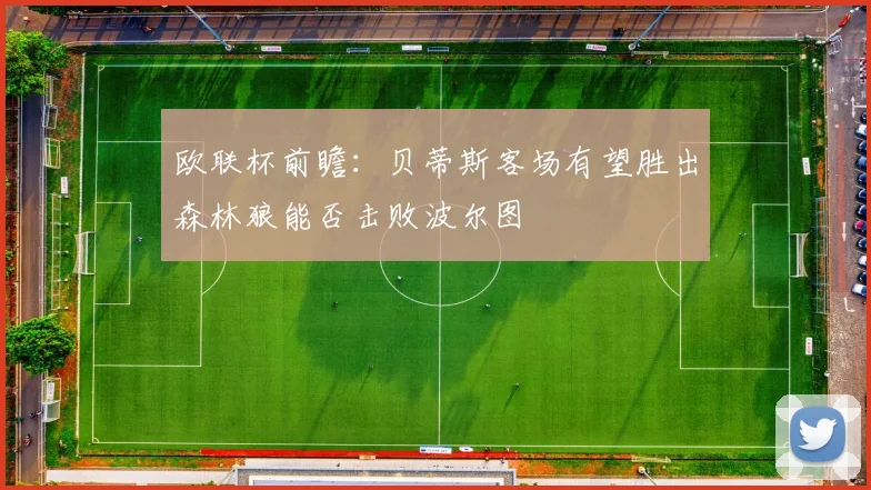 欧联杯前瞻:贝蒂斯客场有望胜出森林狼能否击败波尔图
