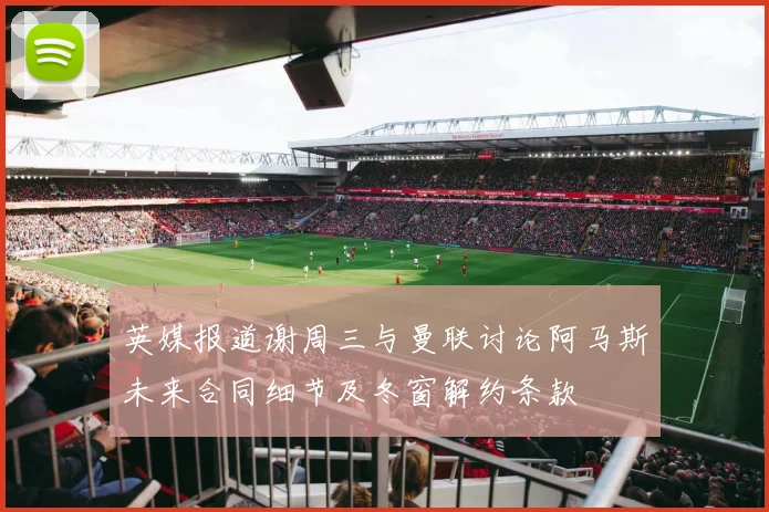 英媒报道谢周三与曼联讨论阿马斯未来合同细节及冬窗解约条款