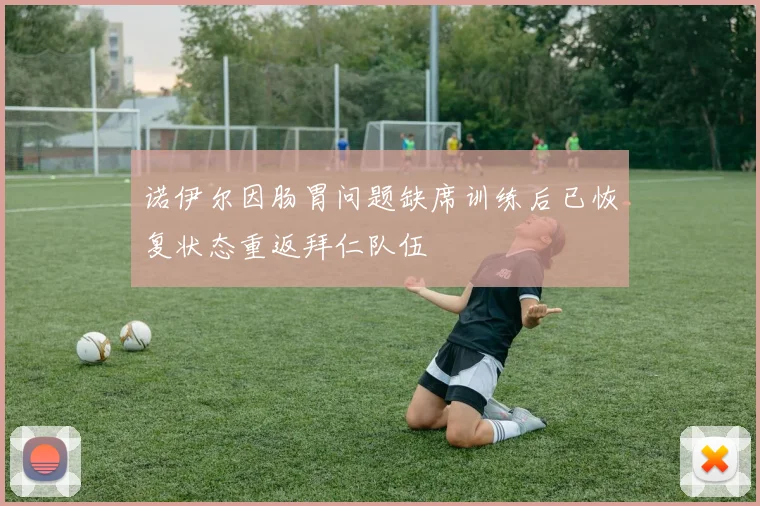 诺伊尔因肠胃问题缺席训练后已恢复状态重返拜仁队伍