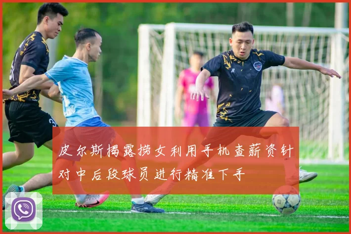 皮尔斯揭露捞女利用手机查薪资针对中后段球员进行精准下手