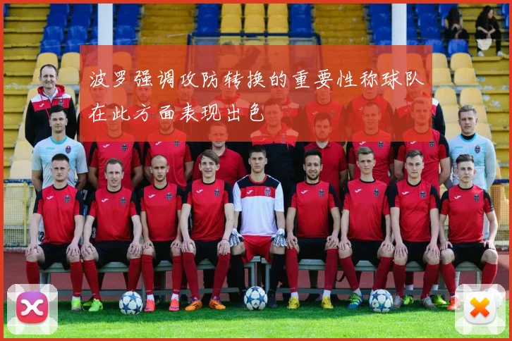 波罗强调攻防转换的重要性称球队在此方面表现出色