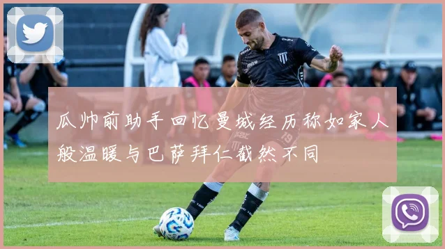 瓜帅前助手回忆曼城经历称如家人般温暖与巴萨拜仁截然不同