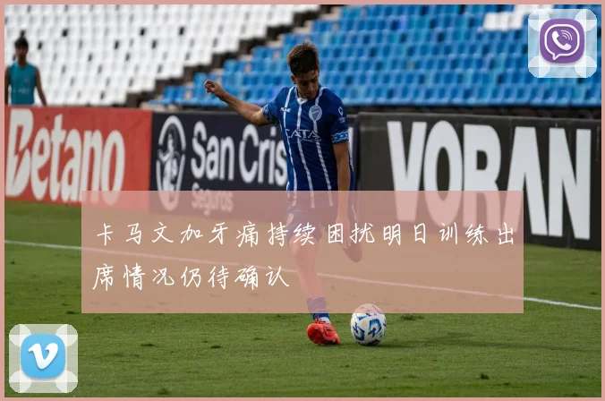 卡马文加牙痛持续困扰明日训练出席情况仍待确认