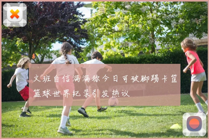 文班自信满满称今日可破脚踢卡筐篮球世界纪录引发热议