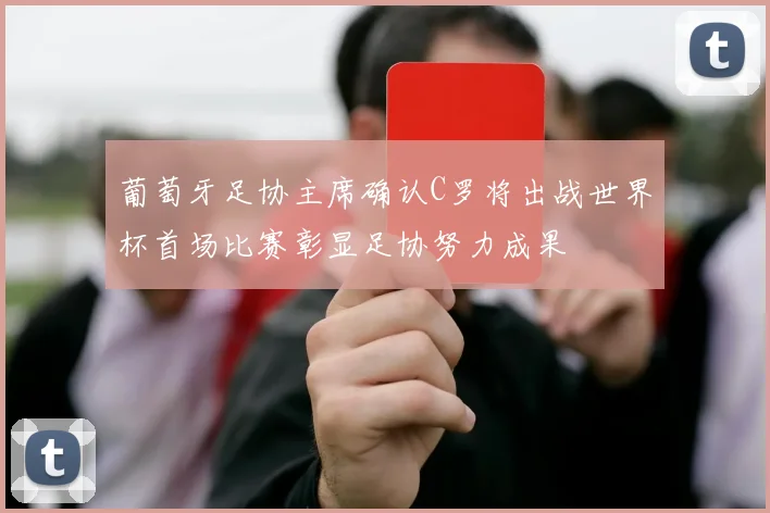 葡萄牙足协主席确认C罗将出战世界杯首场比赛彰显足协努力成果