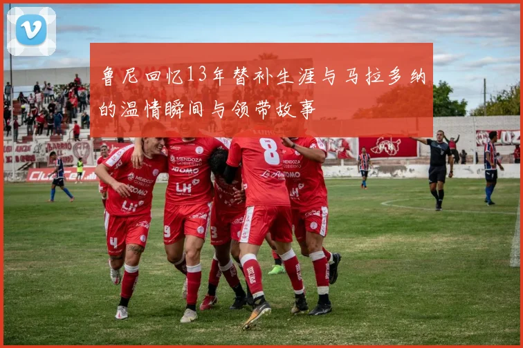 鲁尼回忆13年替补生涯与马拉多纳的温情瞬间与领带故事