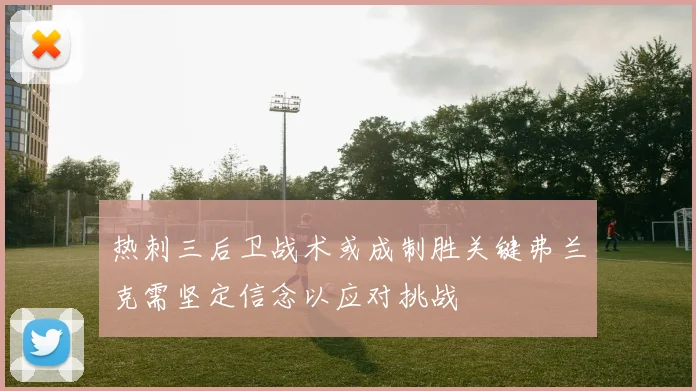 热刺三后卫战术或成制胜关键弗兰克需坚定信念以应对挑战