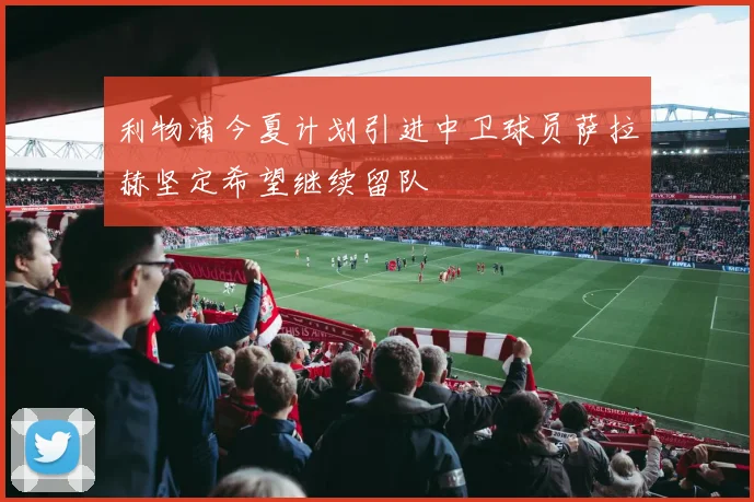 利物浦今夏计划引进中卫球员萨拉赫坚定希望继续留队