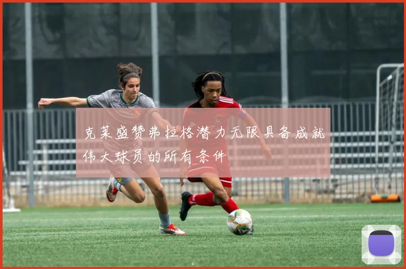克莱盛赞弗拉格潜力无限具备成就伟大球员的所有条件