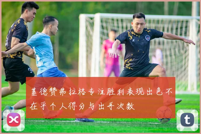 基德赞弗拉格专注胜利表现出色不在乎个人得分与出手次数